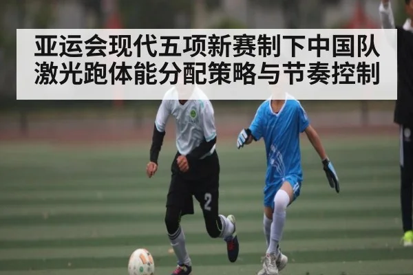 亚运会现代五项新赛制下中国队激光跑体能分配策略与节奏控制